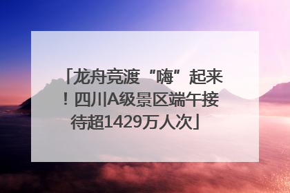 龙舟竞渡“嗨”起来！四川A级景区端午接待超1429万人次