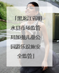 黑龙江省明水县市场监管局加强儿童公园游乐设施安全监管