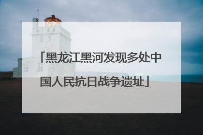 黑龙江黑河发现多处中国人民抗日战争遗址