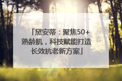 黛安蒂：聚焦50+熟龄肌，科技赋能打造长效抗老新方案