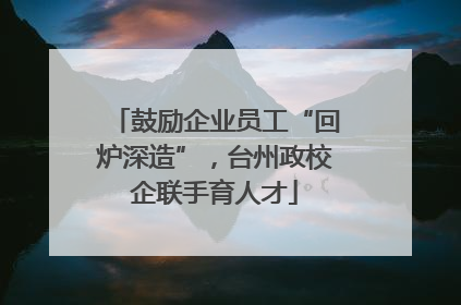 鼓励企业员工“回炉深造”，台州政校企联手育人才