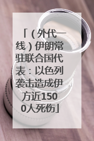 （外代一线）伊朗常驻联合国代表：以色列袭击造成伊方近1500人死伤