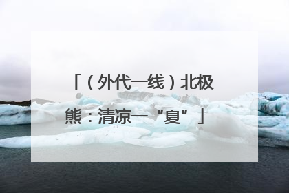 （外代一线）北极熊：清凉一“夏”