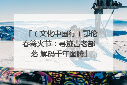 （文化中国行）鄂伦春篝火节：寻迹古老部落 解码千年图腾