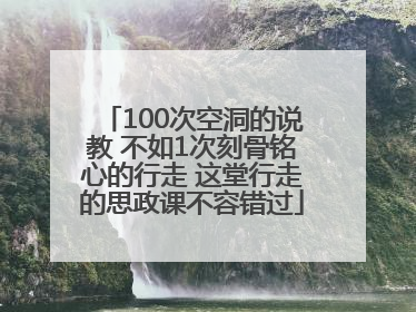 100次空洞的说教 不如1次刻骨铭心的行走 这堂行走的思政课不容错过