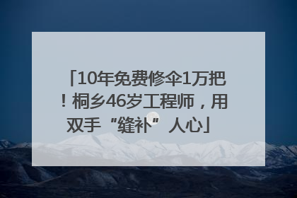 10年免费修伞1万把！桐乡46岁工程师，用双手“缝补”人心
