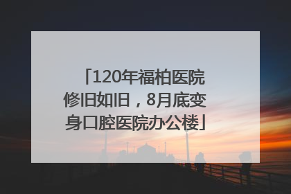 120年福柏医院修旧如旧，8月底变身口腔医院办公楼