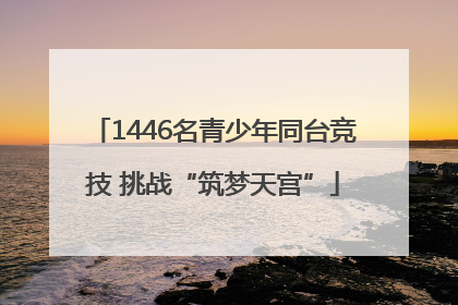 1446名青少年同台竞技 挑战“筑梦天宫”