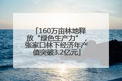 160万亩林地释放“绿色生产力”，张家口林下经济年产值突破3.2亿元