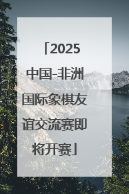 2025中国-非洲国际象棋友谊交流赛即将开赛