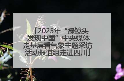 2025年“绿镜头·发现中国”中央媒体走基层看气象主题采访活动报道组走进四川