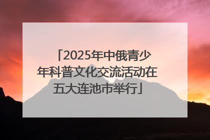 2025年中俄青少年科普文化交流活动在五大连池市举行