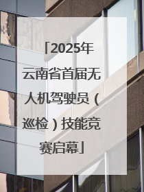 2025年云南省首届无人机驾驶员（巡检）技能竞赛启幕