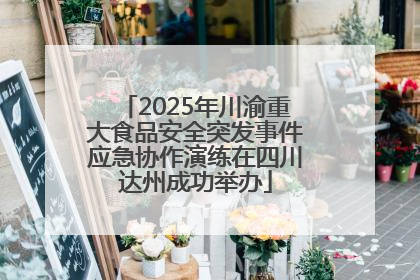 2025年川渝重大食品安全突发事件应急协作演练在四川达州成功举办