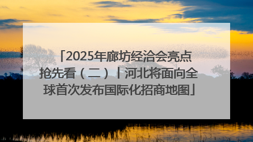 2025年廊坊经洽会亮点抢先看（二）丨河北将面向全球首次发布国际化招商地图