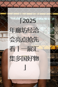 2025年廊坊经洽会亮点抢先看丨一展汇集多国好物