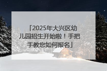 2025年大兴区幼儿园招生开始啦！手把手教您如何报名