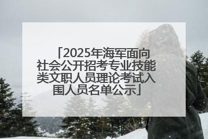 2025年海军面向社会公开招考专业技能类文职人员理论考试入围人员名单公示