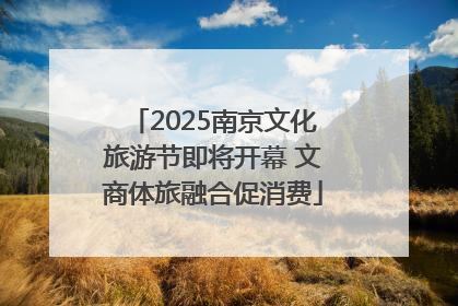 2025南京文化旅游节即将开幕 文商体旅融合促消费