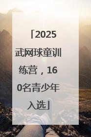 2025武网球童训练营，160名青少年入选