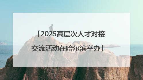 2025高层次人才对接交流活动在哈尔滨举办