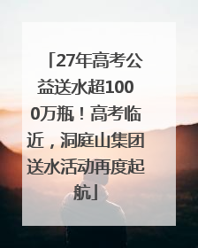 27年高考公益送水超1000万瓶！高考临近，洞庭山集团送水活动再度起航