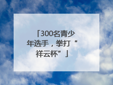 300名青少年选手，拳打“祥云杯”
