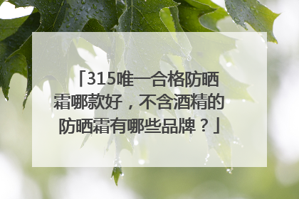 315唯一合格防晒霜哪款好，不含酒精的防晒霜有哪些品牌？