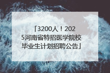 3200人！2025河南省特招医学院校毕业生计划招聘公告