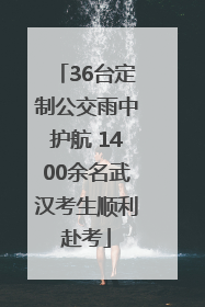 36台定制公交雨中护航 1400余名武汉考生顺利赴考