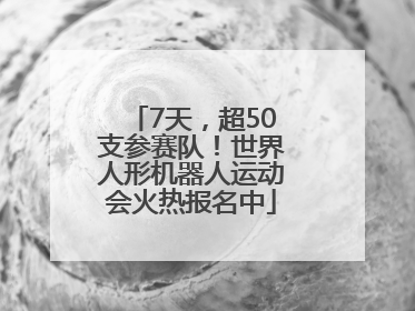 7天，超50支参赛队！世界人形机器人运动会火热报名中