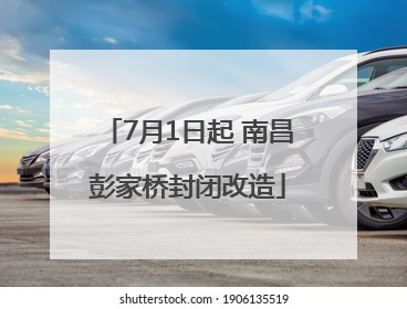 7月1日起 南昌彭家桥封闭改造