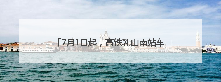 7月1日起，高铁乳山南站车次增加至14个，可直达威海