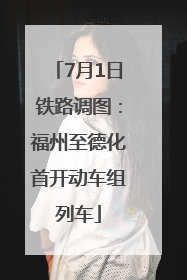 7月1日铁路调图：福州至德化首开动车组列车