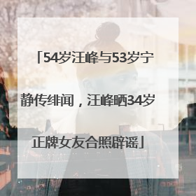 54岁汪峰与53岁宁静传绯闻，汪峰晒34岁正牌女友合照辟谣