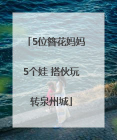 5位簪花妈妈5个娃 搭伙玩转泉州城