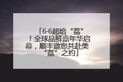 6·6超给“荔”！全球品鲜嘉年华启幕，顺丰邀您共赴美“荔”之约