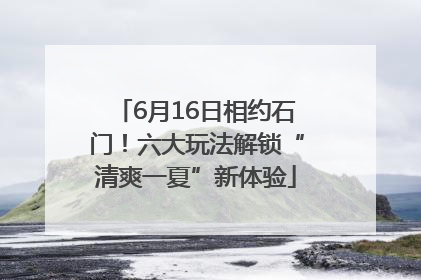6月16日相约石门！六大玩法解锁“清爽一夏”新体验