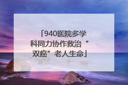 940医院多学科同力协作救治“双癌”老人生命