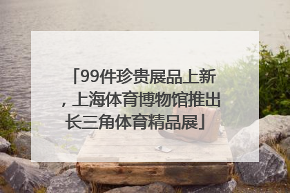 99件珍贵展品上新，上海体育博物馆推出长三角体育精品展