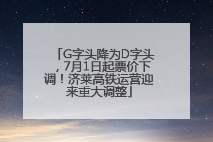 G字头降为D字头，7月1日起票价下调！济莱高铁运营迎来重大调整