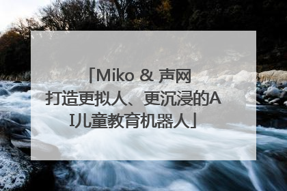 Miko & 声网 打造更拟人、更沉浸的AI儿童教育机器人