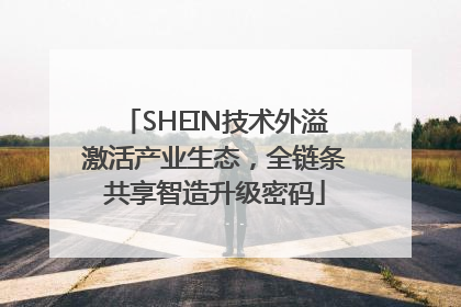 SHEIN技术外溢激活产业生态，全链条共享智造升级密码